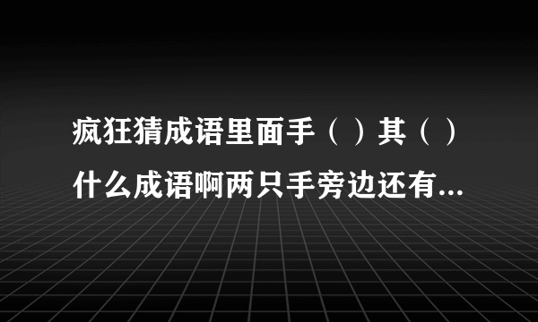 疯狂猜成语里面手（）其（）什么成语啊两只手旁边还有两个箭头