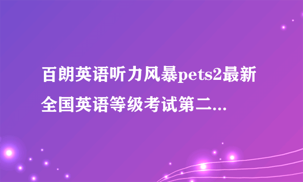 百朗英语听力风暴pets2最新全国英语等级考试第二级冲刺训练第二辑听力录音您有吗？