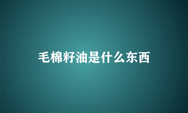 毛棉籽油是什么东西