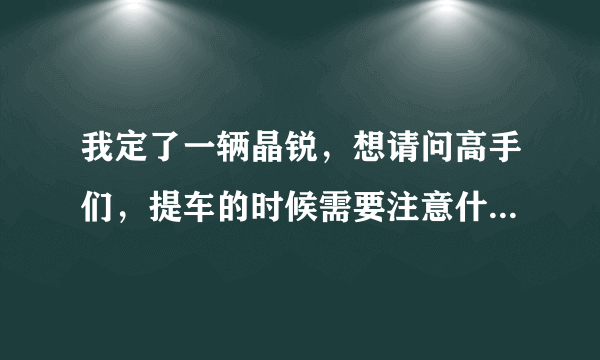 我定了一辆晶锐，想请问高手们，提车的时候需要注意什么？检查什么？或者还有什么需要办理的吗？