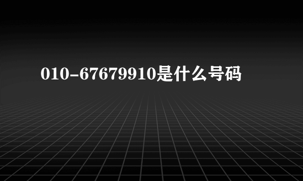 010-67679910是什么号码