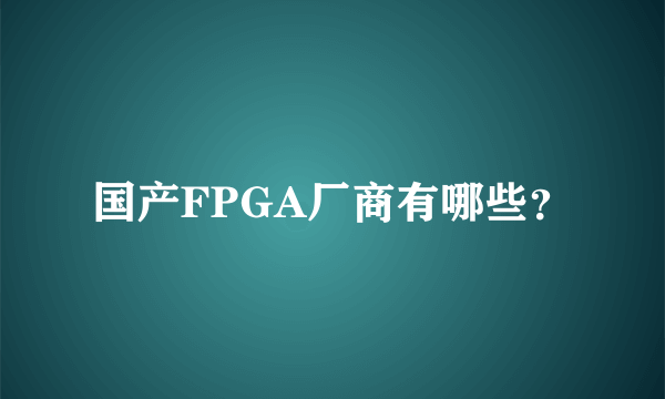 国产FPGA厂商有哪些？