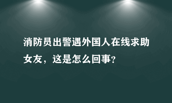 消防员出警遇外国人在线求助女友，这是怎么回事？