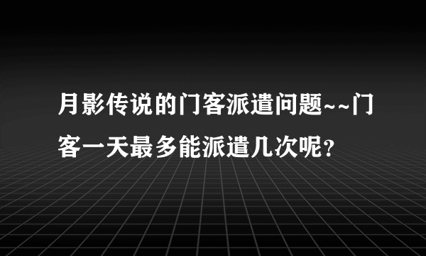 月影传说的门客派遣问题~~门客一天最多能派遣几次呢？