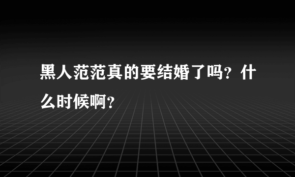 黑人范范真的要结婚了吗？什么时候啊？