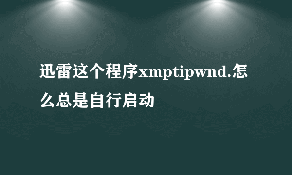 迅雷这个程序xmptipwnd.怎么总是自行启动