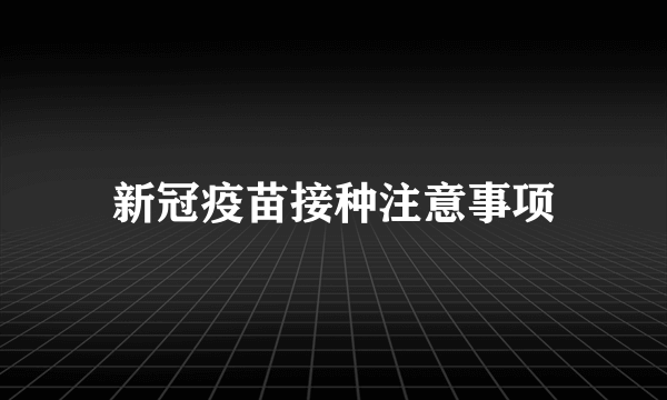 新冠疫苗接种注意事项