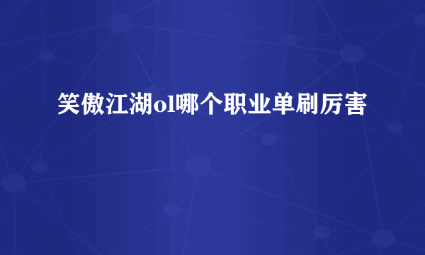 笑傲江湖ol哪个职业单刷厉害