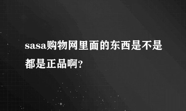 sasa购物网里面的东西是不是都是正品啊？