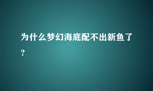 为什么梦幻海底配不出新鱼了？