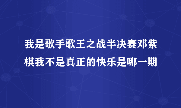 我是歌手歌王之战半决赛邓紫棋我不是真正的快乐是哪一期