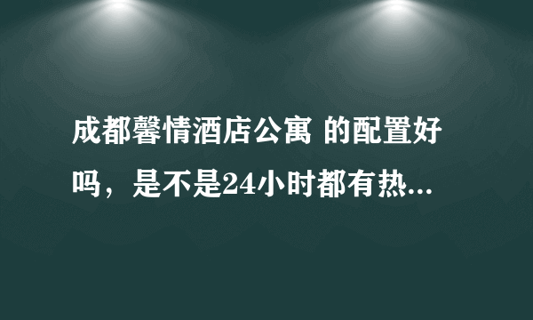 成都馨情酒店公寓 的配置好吗，是不是24小时都有热水供应？