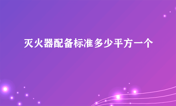 灭火器配备标准多少平方一个