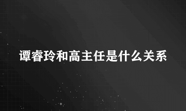 谭睿玲和高主任是什么关系