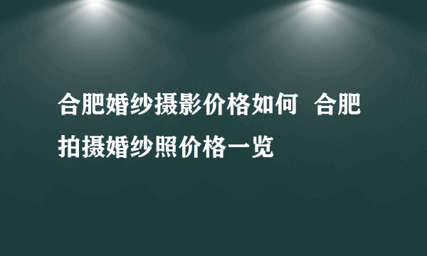 合肥婚纱摄影价格如何  合肥拍摄婚纱照价格一览