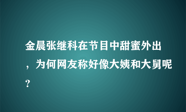 金晨张继科在节目中甜蜜外出，为何网友称好像大姨和大舅呢？