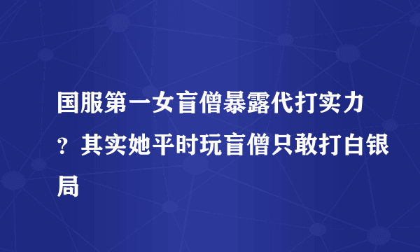 国服第一女盲僧暴露代打实力？其实她平时玩盲僧只敢打白银局