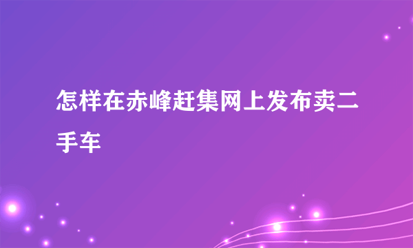 怎样在赤峰赶集网上发布卖二手车