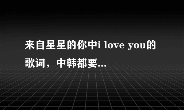 来自星星的你中i love you的歌词，中韩都要，非常感谢，谢谢。