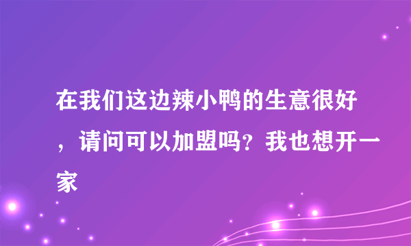 在我们这边辣小鸭的生意很好，请问可以加盟吗？我也想开一家