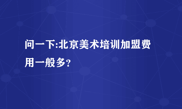 问一下:北京美术培训加盟费用一般多？