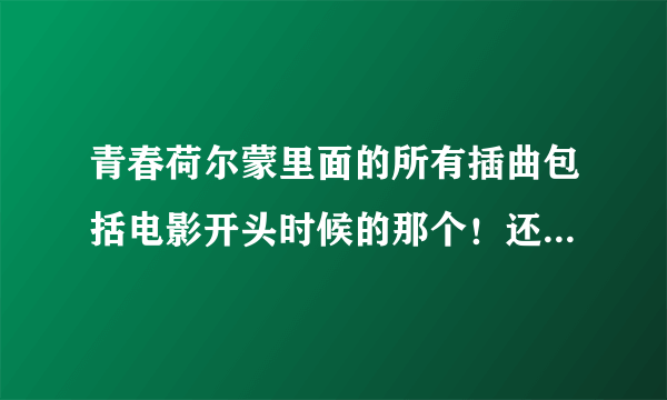 青春荷尔蒙里面的所有插曲包括电影开头时候的那个！还有他们跳舞的那个？