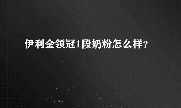 伊利金领冠1段奶粉怎么样？