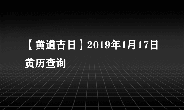 【黄道吉日】2019年1月17日黄历查询