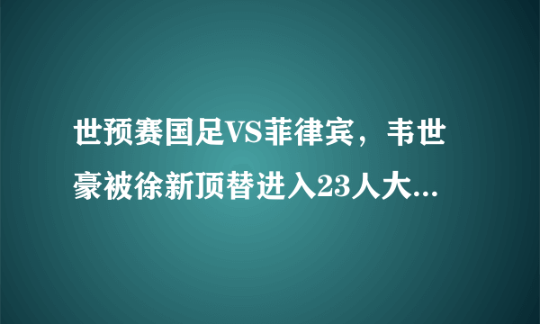 世预赛国足VS菲律宾，韦世豪被徐新顶替进入23人大名单，为什么？