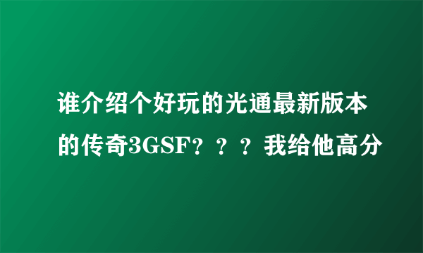 谁介绍个好玩的光通最新版本的传奇3GSF？？？我给他高分