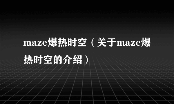 maze爆热时空（关于maze爆热时空的介绍）