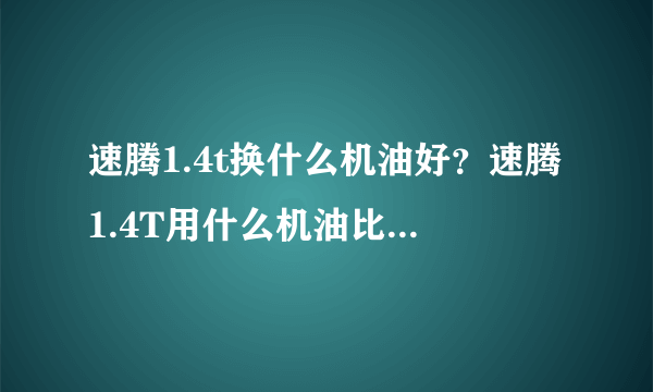 速腾1.4t换什么机油好？速腾1.4T用什么机油比较合适？