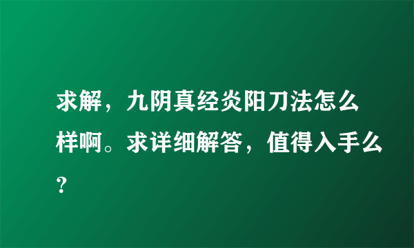 求解，九阴真经炎阳刀法怎么样啊。求详细解答，值得入手么？