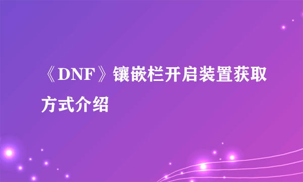 《DNF》镶嵌栏开启装置获取方式介绍