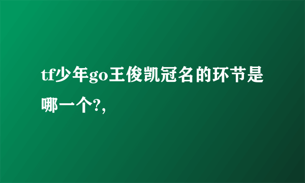 tf少年go王俊凯冠名的环节是哪一个?,