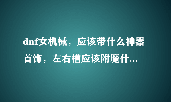 dnf女机械，应该带什么神器首饰，左右槽应该附魔什么宝珠，顺便求宝珠名字？