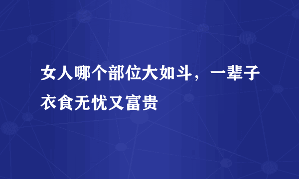 女人哪个部位大如斗，一辈子衣食无忧又富贵