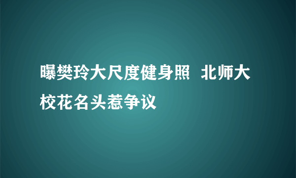 曝樊玲大尺度健身照  北师大校花名头惹争议