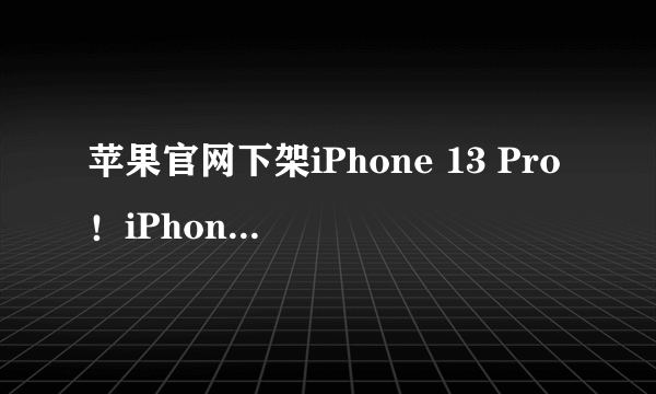 苹果官网下架iPhone 13 Pro！iPhone 14 9月9日开始预售