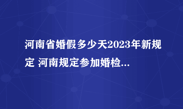 河南省婚假多少天2023年新规定 河南规定参加婚检可休28天婚假