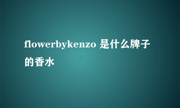 flowerbykenzo 是什么牌子的香水