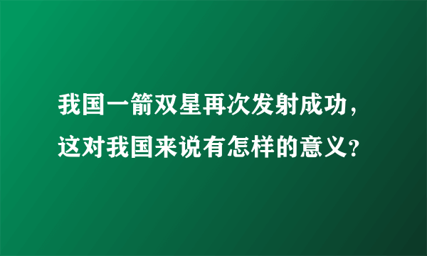 我国一箭双星再次发射成功，这对我国来说有怎样的意义？