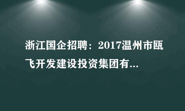 浙江国企招聘：2017温州市瓯飞开发建设投资集团有限公司招聘劳务派遣工作人员公告