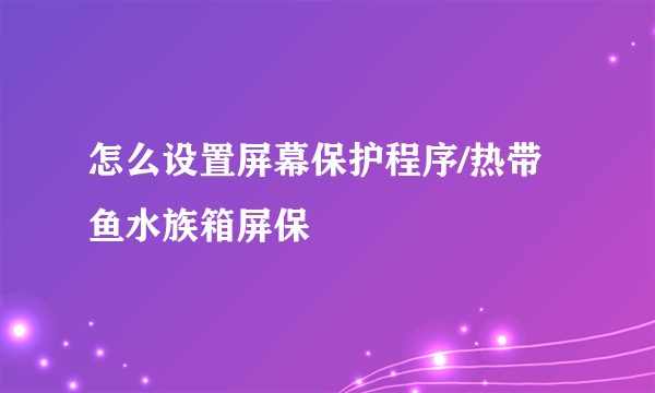 怎么设置屏幕保护程序/热带鱼水族箱屏保