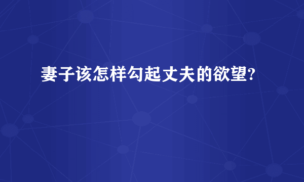 妻子该怎样勾起丈夫的欲望?