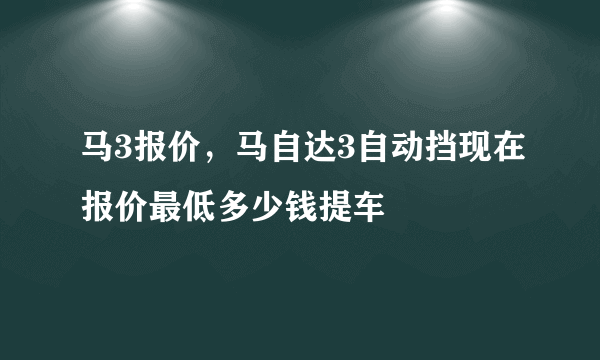 马3报价，马自达3自动挡现在报价最低多少钱提车