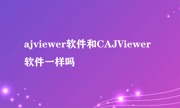 ajviewer软件和CAJViewer软件一样吗