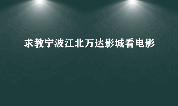 求教宁波江北万达影城看电影