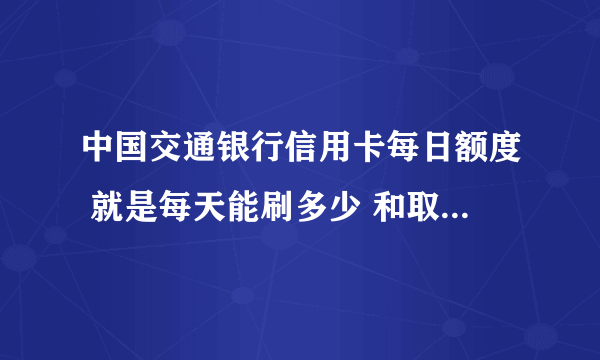 中国交通银行信用卡每日额度 就是每天能刷多少 和取现多少啊？