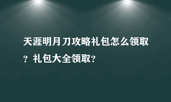 天涯明月刀攻略礼包怎么领取？礼包大全领取？